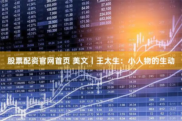 股票配资官网首页 美文丨王太生：小人物的生动