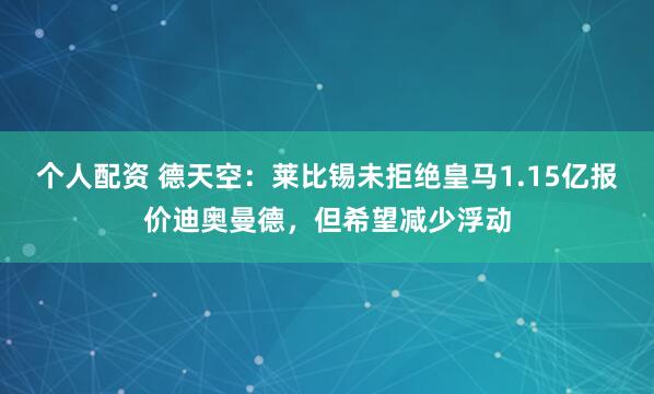 个人配资 德天空：莱比锡未拒绝皇马1.15亿报价迪奥曼德，但希望减少浮动