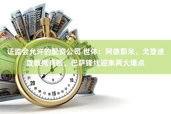 证监会允许的配资公司 世体：阿德耶米、戈登速度数据亮眼，巴萨锋线迎来两大爆点