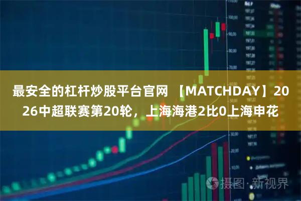最安全的杠杆炒股平台官网 【MATCHDAY】2026中超联赛第20轮，上海海港2比0上海申花