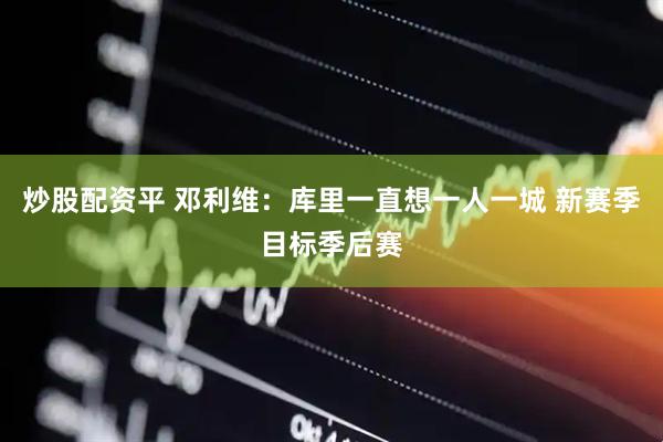 炒股配资平 邓利维：库里一直想一人一城 新赛季目标季后赛