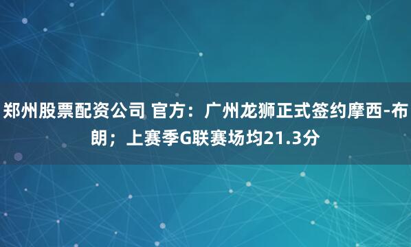 郑州股票配资公司 官方：广州龙狮正式签约摩西-布朗；上赛季G联赛场均21.3分