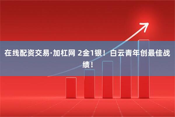 在线配资交易·加杠网 2金1银!白云青年创最佳战绩!