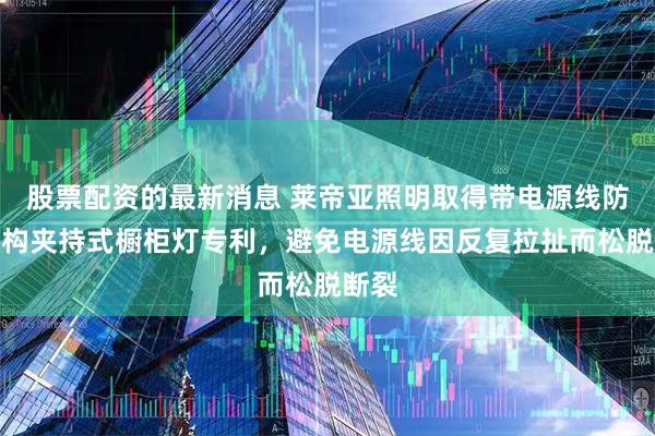 股票配资的最新消息 莱帝亚照明取得带电源线防拉结构夹持式橱柜灯专利,避免电源线因反复拉扯而松脱断裂